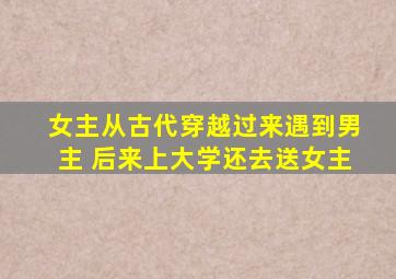 女主从古代穿越过来遇到男主 后来上大学还去送女主